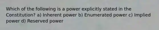 Which of the following is a power explicitly stated in the Constitution? a) Inherent power b) Enumerated power c) Implied power d) Reserved power