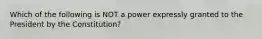 Which of the following is NOT a power expressly granted to the President by the Constitution?