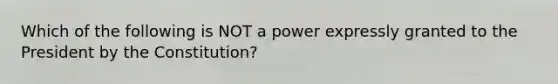 Which of the following is NOT a power expressly granted to the President by the Constitution?