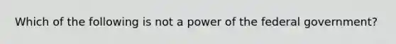 Which of the following is not a power of the federal government?