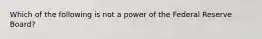 Which of the following is not a power of the Federal Reserve Board?