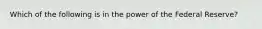 Which of the following is in the power of the Federal Reserve?