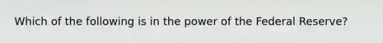 Which of the following is in the power of the Federal Reserve?