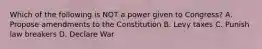 Which of the following is NOT a power given to Congress? A. Propose amendments to the Constitution B. Levy taxes C. Punish law breakers D. Declare War