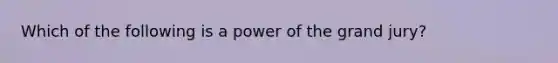 Which of the following is a power of the grand jury?