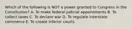 Which of the following is NOT a power granted to Congress in the Constitution? A. To make federal judicial appointments B. To collect taxes C. To declare war D. To regulate interstate commerce E. To create inferior courts