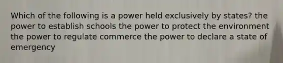 Which of the following is a power held exclusively by states? the power to establish schools the power to protect the environment the power to regulate commerce the power to declare a <a href='https://www.questionai.com/knowledge/k2m0TZuyVf-state-of-emergency' class='anchor-knowledge'>state of emergency</a>