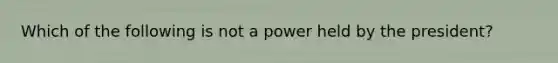 Which of the following is not a power held by the president?