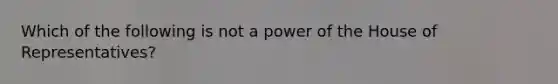 Which of the following is not a power of the House of Representatives?