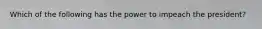 Which of the following has the power to impeach the president?