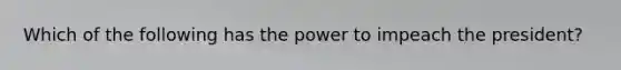 Which of the following has the power to impeach the president?