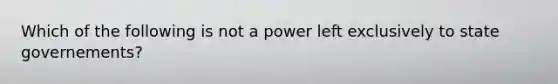 Which of the following is not a power left exclusively to state governements?