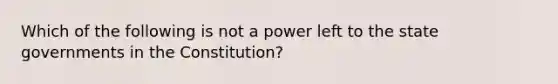 Which of the following is not a power left to the state governments in the Constitution?