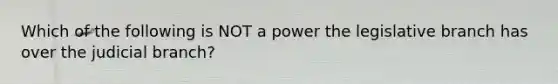 Which of the following is NOT a power the legislative branch has over the judicial branch?