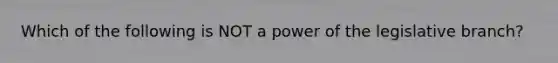 Which of the following is NOT a power of the legislative branch?