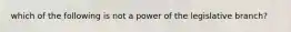 which of the following is not a power of the legislative branch?