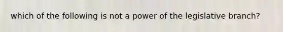 which of the following is not a power of the legislative branch?