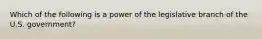 Which of the following is a power of the legislative branch of the U.S. government?