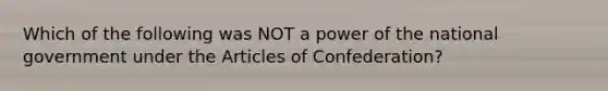 Which of the following was NOT a power of the national government under the Articles of Confederation?