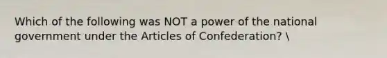 Which of the following was NOT a power of the national government under <a href='https://www.questionai.com/knowledge/k5NDraRCFC-the-articles-of-confederation' class='anchor-knowledge'>the articles of confederation</a>?