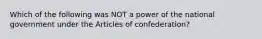 Which of the following was NOT a power of the national government under the Articles of confederation?