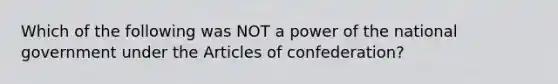 Which of the following was NOT a power of the national government under the Articles of confederation?