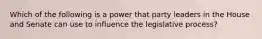 Which of the following is a power that party leaders in the House and Senate can use to influence the legislative process?