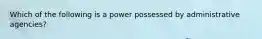 Which of the following is a power possessed by administrative agencies?