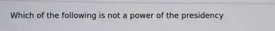 Which of the following is not a power of the presidency