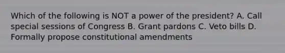 Which of the following is NOT a power of the president? A. Call special sessions of Congress B. Grant pardons C. Veto bills D. Formally propose constitutional amendments