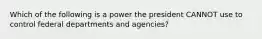 Which of the following is a power the president CANNOT use to control federal departments and agencies?