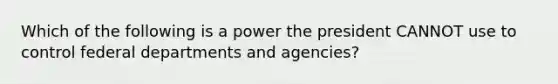 Which of the following is a power the president CANNOT use to control federal departments and agencies?