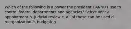 Which of the following is a power the president CANNOT use to control federal departments and agencies? Select one: a. appointment b. judicial review c. all of these can be used d. reorganization e. budgeting