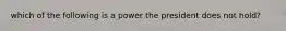 which of the following is a power the president does not hold?