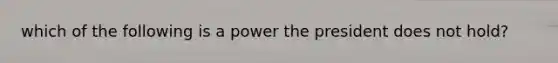 which of the following is a power the president does not hold?