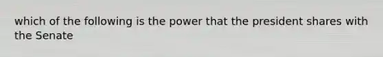 which of the following is the power that the president shares with the Senate