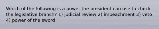 Which of the following is a power the president can use to check the legislative branch? 1) judicial review 2) impeachment 3) veto 4) power of the sword