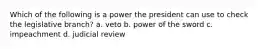 Which of the following is a power the president can use to check the legislative branch? a. veto b. power of the sword c. impeachment d. judicial review