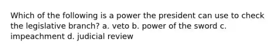 Which of the following is a power the president can use to check the legislative branch? a. veto b. power of the sword c. impeachment d. judicial review