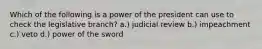 Which of the following is a power of the president can use to check the legislative branch? a.) judicial review b.) impeachment c.) veto d.) power of the sword