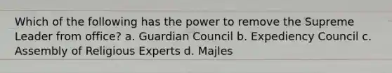 Which of the following has the power to remove the Supreme Leader from office? a. Guardian Council b. Expediency Council c. Assembly of Religious Experts d. Majles