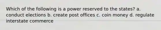 Which of the following is a power reserved to the states? a. conduct elections b. create post offices c. coin money d. regulate interstate commerce