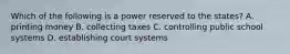 Which of the following is a power reserved to the states? A. printing money B. collecting taxes C. controlling public school systems D. establishing court systems