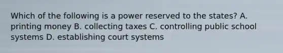 Which of the following is a power reserved to the states? A. printing money B. collecting taxes C. controlling public school systems D. establishing court systems