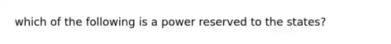 which of the following is a power reserved to the states?