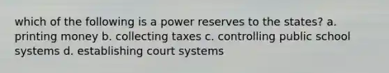 which of the following is a power reserves to the states? a. printing money b. collecting taxes c. controlling public school systems d. establishing court systems