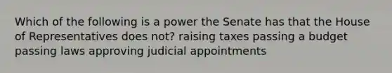 Which of the following is a power the Senate has that the House of Representatives does not? raising taxes passing a budget passing laws approving judicial appointments