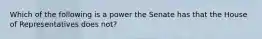 Which of the following is a power the Senate has that the House of Representatives does not?