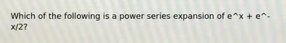 Which of the following is a power series expansion of e^x + e^-x/2?