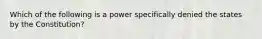 Which of the following is a power specifically denied the states by the Constitution?